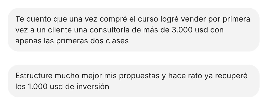 Te cuento que una vez compré el curso logré vender por primera vez a un cliente una consultoría de más de 3.000 usd con apenas las primeras dos clases. Estructure mucho mejor mis propuestas y hace rato ya recuperé los 1.000 usd de inversión